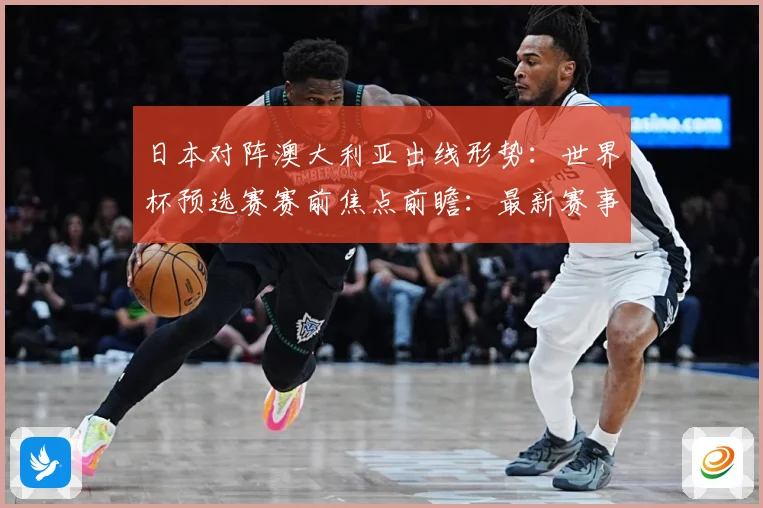 日本对阵澳大利亚出线形势：世界杯预选赛赛前焦点前瞻：最新赛事动态与深度分析