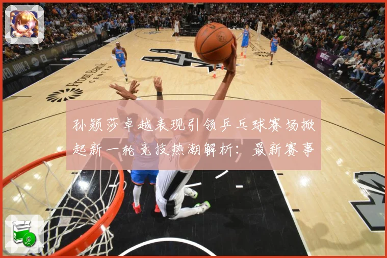孙颖莎卓越表现引领乒乓球赛场掀起新一轮竞技热潮解析：最新赛事动态与深度分析