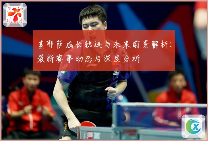 基耶萨成长轨迹与未来前景解析：最新赛事动态与深度分析