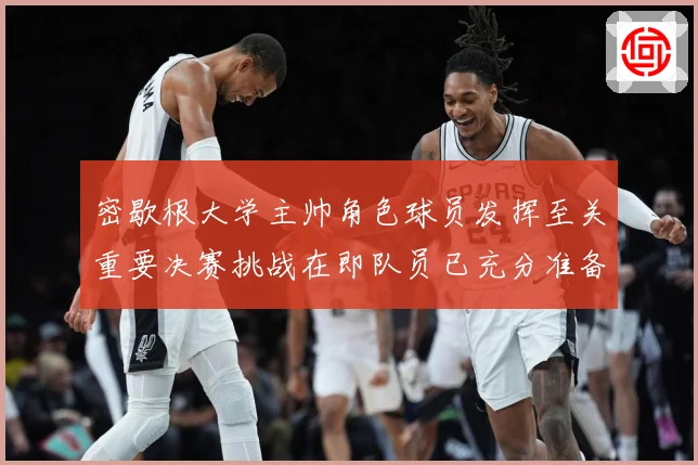 密歇根大学主帅角色球员发挥至关重要决赛挑战在即队员已充分准备赛场复盘：最新赛事动态与深度分析