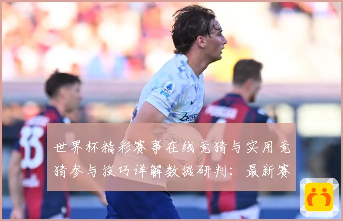 世界杯精彩赛事在线竞猜与实用竞猜参与技巧详解数据研判：最新赛事动态与深度分析