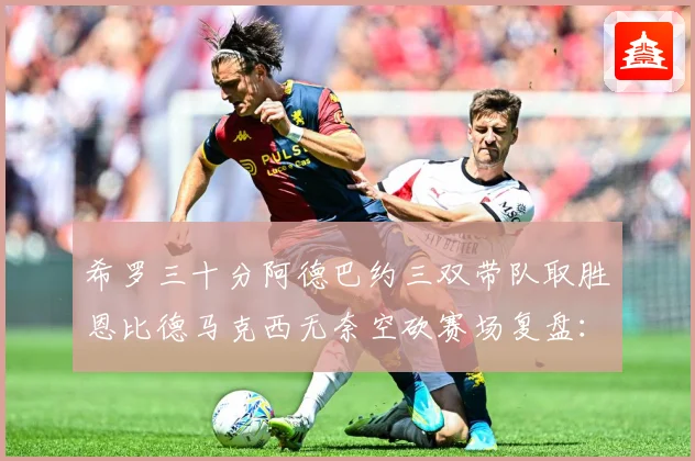 希罗三十分阿德巴约三双带队取胜恩比德马克西无奈空砍赛场复盘：最新赛事动态与深度分析
