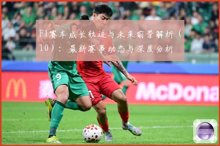 F1赛车成长轨迹与未来前景解析（10）：最新赛事动态与深度分析