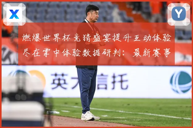 燃爆世界杯竞猜盛宴提升互动体验尽在掌中体验数据研判：最新赛事动态与深度分析
