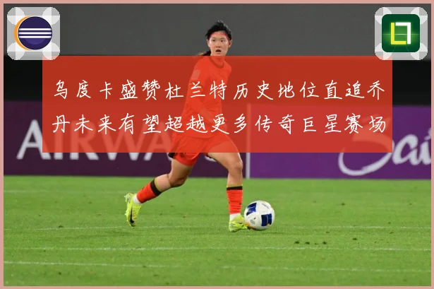 乌度卡盛赞杜兰特历史地位直追乔丹未来有望超越更多传奇巨星赛场复盘：最新赛事动态与深度分析