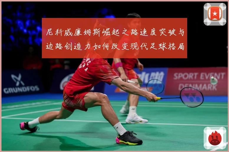 尼科威廉姆斯崛起之路速度突破与边路创造力如何改变现代足球格局解析：最新赛事动态与深度分析
