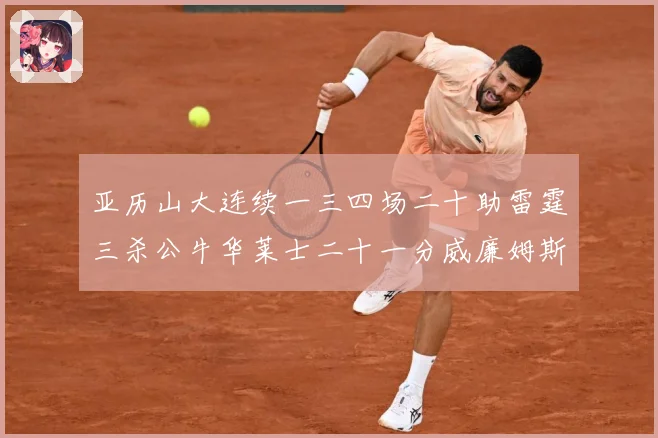 亚历山大连续一三四场二十助雷霆三杀公牛华莱士二十一分威廉姆斯赛场复盘：最新赛事动态与深度分析