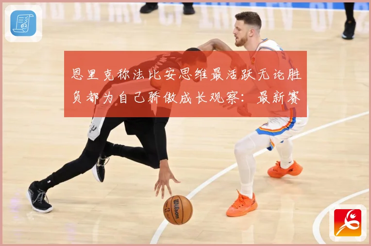 恩里克称法比安思维最活跃无论胜负都为自己骄傲成长观察：最新赛事动态与深度分析