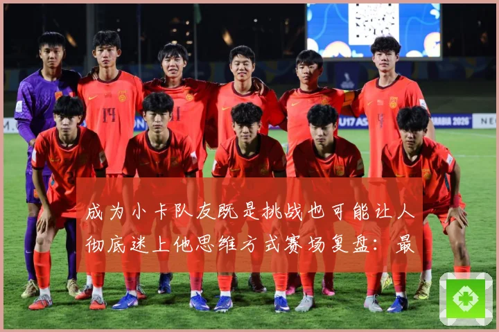 成为小卡队友既是挑战也可能让人彻底迷上他思维方式赛场复盘：最新赛事动态与深度分析