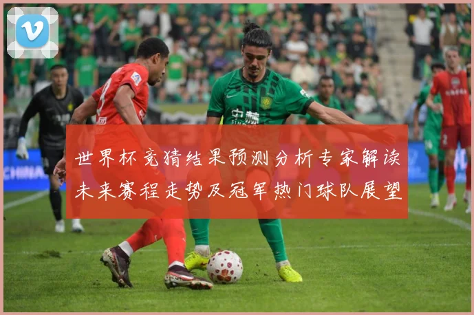 世界杯竞猜结果预测分析专家解读未来赛程走势及冠军热门球队展望数据研判：最新赛事动态与深度分析