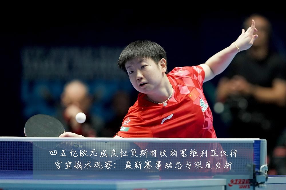 四五亿欧元成交拉莫斯将收购塞维利亚仅待官宣战术观察：最新赛事动态与深度分析