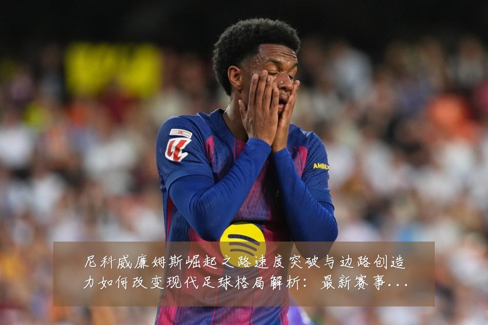 尼科威廉姆斯崛起之路速度突破与边路创造力如何改变现代足球格局解析：最新赛事动态与深度分析