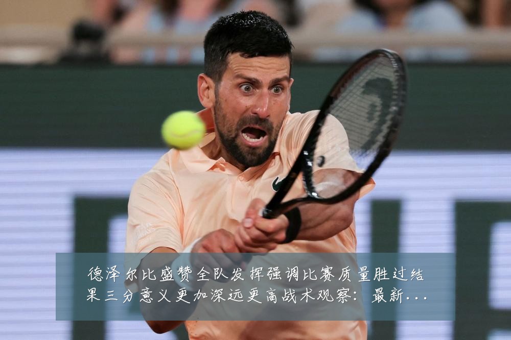德泽尔比盛赞全队发挥强调比赛质量胜过结果三分意义更加深远更高战术观察:最新赛事动态与深度分析