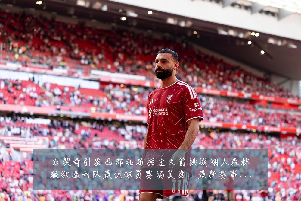 东契奇引发西部乱局掘金火箭挑战湖人森林狼欲选两队最优球员赛场复盘:最新赛事动态与深度分析