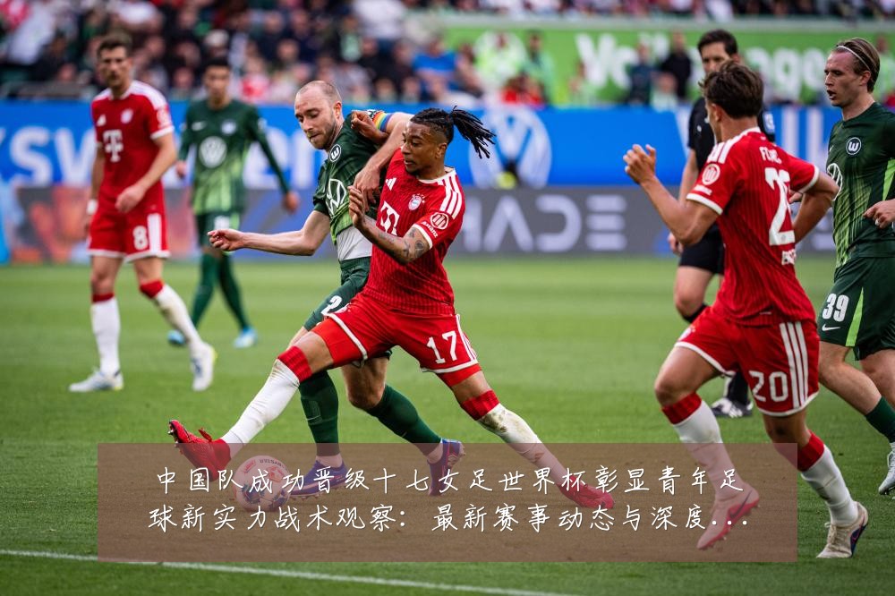 中国队成功晋级十七女足世界杯彰显青年足球新实力战术观察:最新赛事动态与深度分析