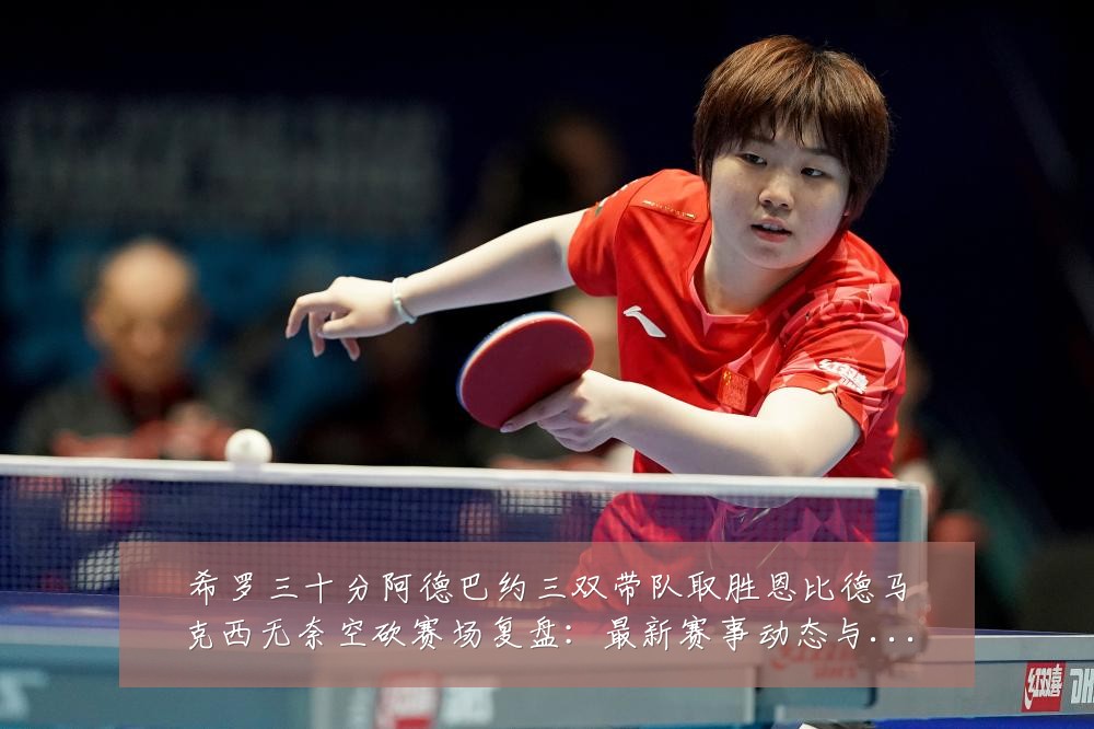 希罗三十分阿德巴约三双带队取胜恩比德马克西无奈空砍赛场复盘：最新赛事动态与深度分析