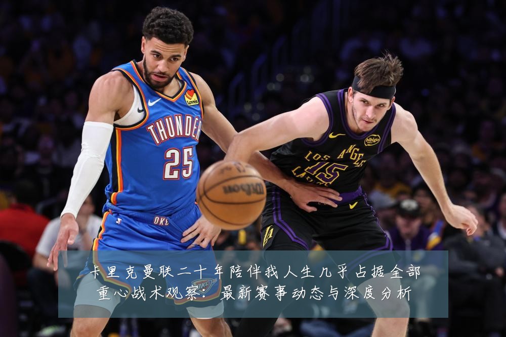 卡里克曼联二十年陪伴我人生几乎占据全部重心战术观察：最新赛事动态与深度分析