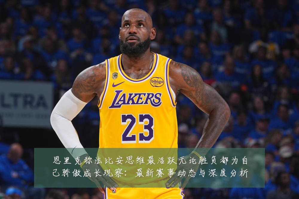恩里克称法比安思维最活跃无论胜负都为自己骄傲成长观察:最新赛事动态与深度分析