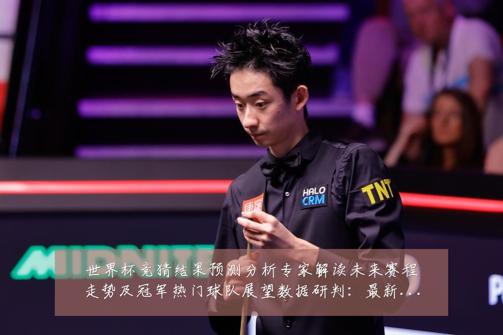 世界杯竞猜结果预测分析专家解读未来赛程走势及冠军热门球队展望数据研判:最新赛事动态与深度分析