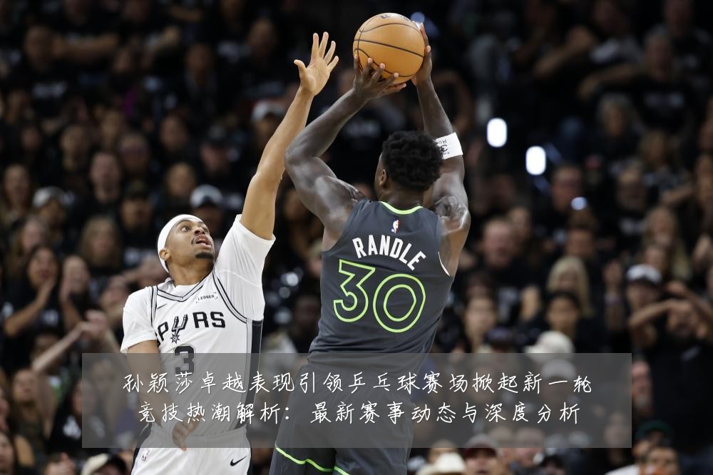 孙颖莎卓越表现引领乒乓球赛场掀起新一轮竞技热潮解析:最新赛事动态与深度分析